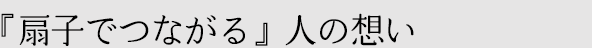 『扇子でつながる』人の想い
