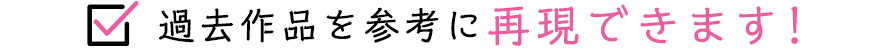 過去作品を参考に再現できます！