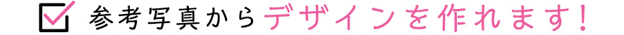 参考写真からデザインを作れます！