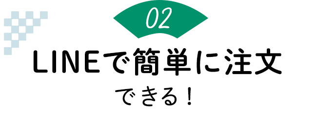 ポイント2：LINEで簡単に注文できる！