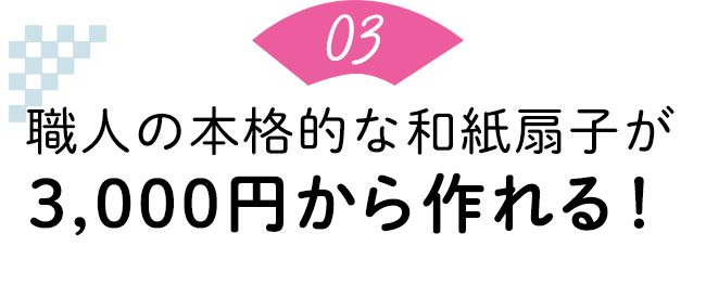 ポイント3：職人の本格的な和紙扇子が3,000円から作れる！