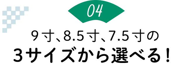 ポイント4：9寸、8.5寸、7.5寸の3サイズから選べる！