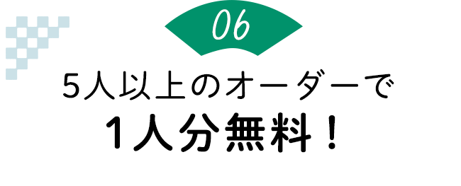 ポイント6：5人以上のオーダーで1人分無料！